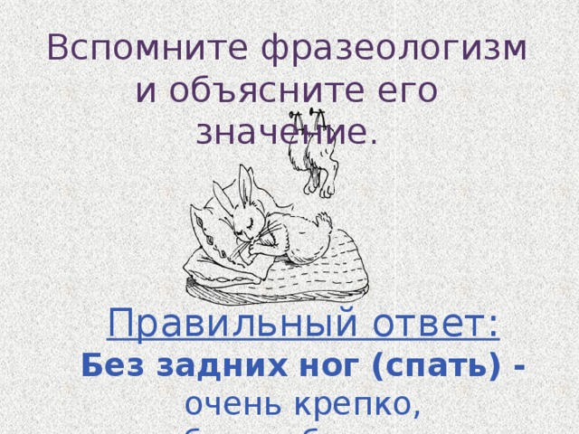 Вспомните фразеологизм и объясните его значение. Правильный ответ: Без задних ног (спать) - очень крепко, беспробудно. 