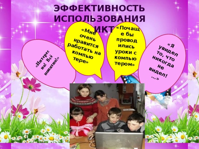 «Интересно! Всё понятно!» «Мне очень нравится работать на компью тере» «Почаще бы проводились уроки с компью  тером» «Я увидел то, что никогда не видел!…»  Эффективность использования  ИКТ  