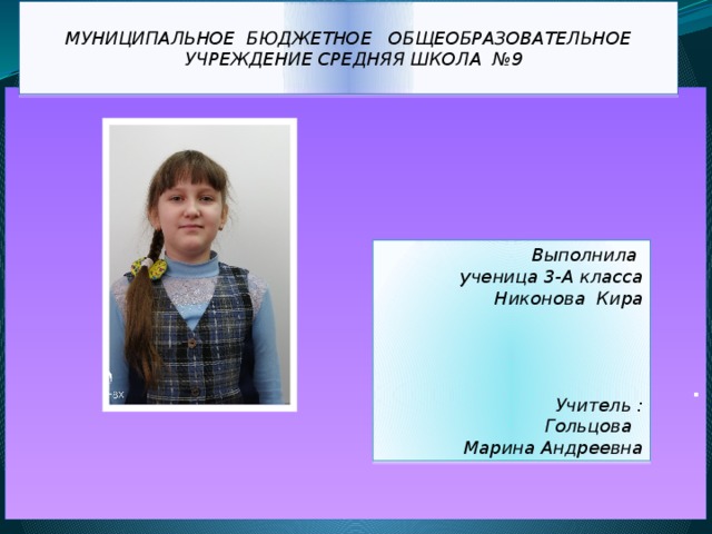  МУНИЦИПАЛЬНОЕ БЮДЖЕТНОЕ ОБЩЕОБРАЗОВАТЕЛЬНОЕ  УЧРЕЖДЕНИЕ СРЕДНЯЯ ШКОЛА №9     Выполнила  ученица 3-А класса  Никонова Кира      Учитель :  Гольцова  Марина Андреевна . 