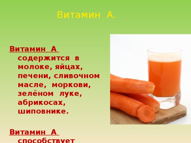  Витамин А. Витамин А содержится в молоке, яйцах, печени, сливочном масле, моркови, зелёном луке, абрикосах, шиповнике.  Витамин А способствует улучшению зрения и здоровью кожи. 