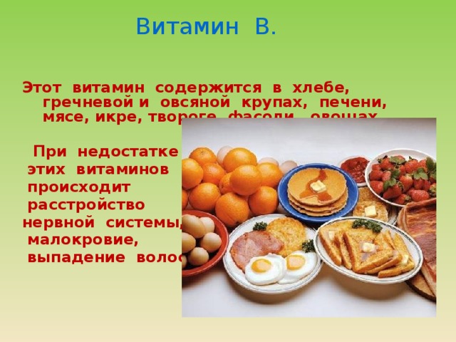 Витамин В.  Этот витамин содержится в хлебе, гречневой и овсяной крупах, печени, мясе, икре, твороге, фасоли, овощах.   При недостатке  этих витаминов  происходит  расстройство нервной системы,  малокровие,  выпадение волос. 