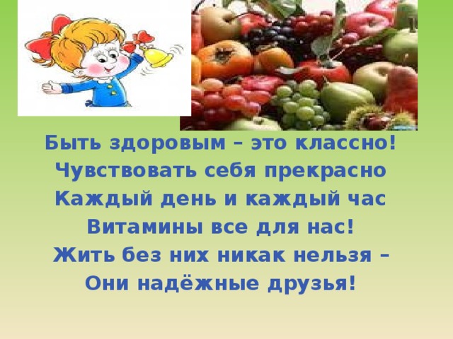 Быть здоровым – это классно! Чувствовать себя прекрасно Каждый день и каждый час Витамины все для нас! Жить без них никак нельзя – Они надёжные друзья! 