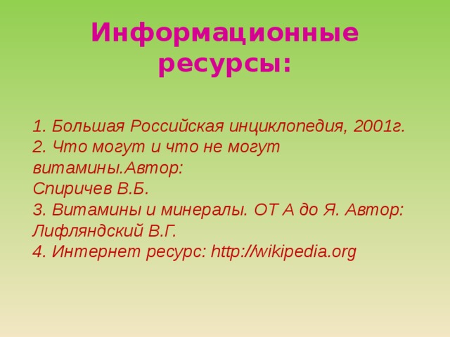 Информационные ресурсы: 1. Большая Российская инциклопедия, 2001г. 2. Что могут и что не могут витамины.Автор: Спиричев В.Б. 3. Витамины и минералы. ОТ А до Я. Автор: Лифляндский В.Г. 4. Интернет ресурс: http://wikipedia.org 