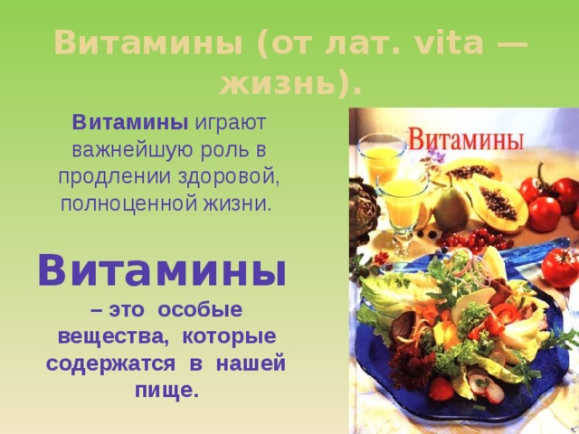 Витамины (от лат. vita — жизнь). Витамины играют важнейшую роль в продлении здоровой, полноценной жизни.   Витамины – это особые вещества, которые содержатся в нашей пище. 