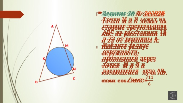 Задание 26  №  341028  Точки М и N лежат на стороне треугольника АВС на расстоянии 18 и 22 от вершины А. Найдите радиус окружности, проходящей через точки M и N и касающейся луча АВ, если cos ∠ ВАС=   А M K N С В 