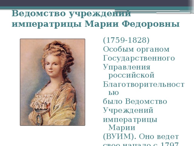 Ведомство учреждений  императрицы Марии Федоровны (1759-1828) Особым органом Государственного Управления российской Благотворительностью было Ведомство Учреждений императрицы Марии (ВУИМ). Оно ведет свое начало с 1797 