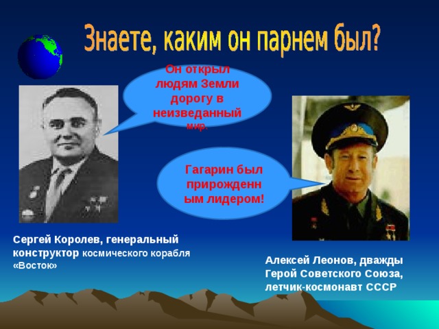 Он открыл людям Земли дорогу в неизведанный  мир. Гагарин был прирожденным лидером! Сергей Королев, генеральный конструктор космического корабля «Восток» Алексей Леонов, дважды Герой Советского Союза, летчик-космонавт СССР 