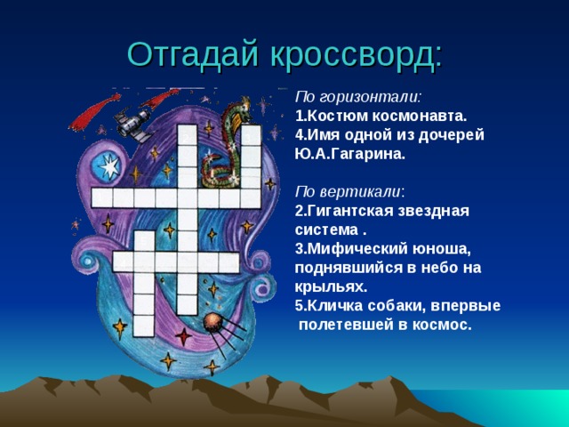 Отгадай кроссворд: По горизонтали: 1.Костюм космонавта. 4.Имя одной из дочерей Ю.А.Гагарина.  По вертикали : 2.Гигантская звездная система . 3.Мифический юноша, поднявшийся в небо на крыльях. 5.Кличка собаки, впервые  полетевшей в космос. 3 2 1 5 4 