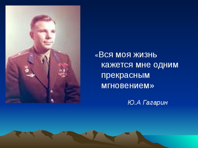 « Вся моя жизнь кажется мне одним прекрасным мгновением»   Ю.А Гагарин 