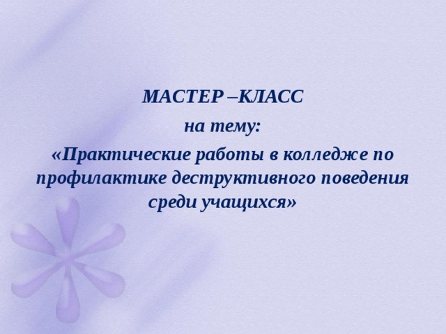   МАСТЕР –КЛАСС  на тему: «Практические работы в колледже по профилактике деструктивного поведения среди учащихся» 