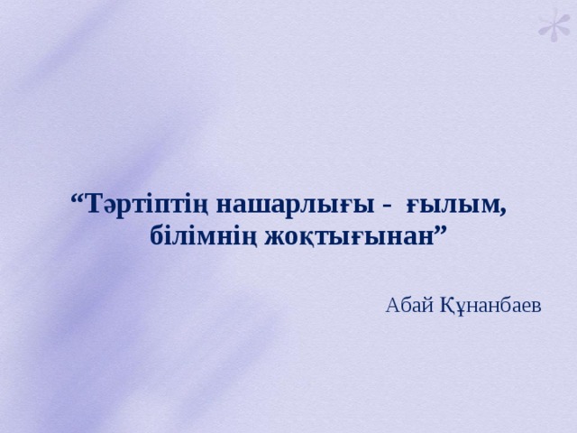  “ Тәртіптің нашарлығы - ғылым, білімнің жоқтығынан” Абай Құнанбаев 