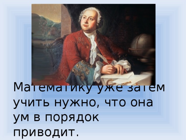 Математику уже затем учить нужно, что она ум в порядок приводит. 