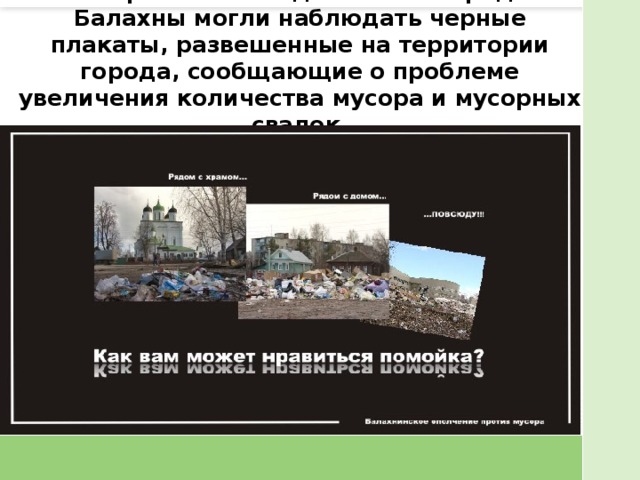 В апреле 2015 года жители города Балахны могли наблюдать черные плакаты, развешенные на территории города, сообщающие о проблеме увеличения количества мусора и мусорных свалок.   