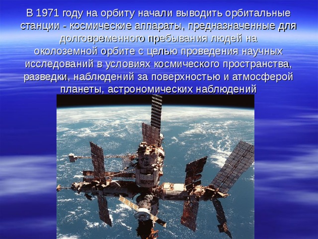    В 1971 году на орбиту начали выводить орбитальные станции - космические аппараты, предназначенные для долговременного пребывания людей на околоземной орбите с целью проведения научных исследований в условиях космического пространства, разведки, наблюдений за поверхностью и атмосферой планеты, астрономических наблюдений 