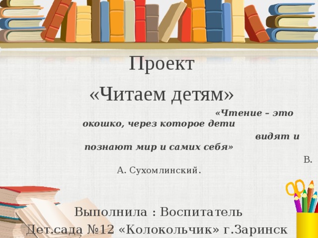  Проект  «Читаем детям»  «Чтение – это окошко, через которое дети                                                                              видят и познают мир и самих себя»                                                                                                            В. А. Сухомлинский.  Выполнила : Воспитатель Дет.сада №12 «Колокольчик» г.Заринск  Какурина Евгения Николаевна ВыполнилаВыыолполаорамбмбтрам 