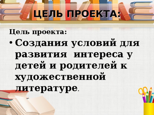 ЦЕЛЬ ПРОЕКТА: Цель проекта: Создания условий для развития интереса у детей и родителей к художественной литературе . 