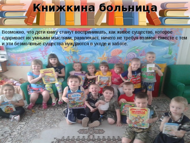 Книжкина больница Возможно, что дети   книгу станут воспринимать, как живое существо, которое одаривает их умными мыслями, развлекает, ничего не требуя взамен. Вместе с тем и эти безмолвные существа нуждаются в уходе и заботе. 