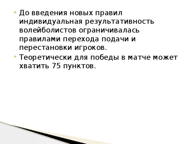 До введения новых правил индивидуальная результативность волейболистов ограничивалась правилами перехода подачи и перестановки игроков. Теоретически для победы в матче может хватить 75 пунктов. 