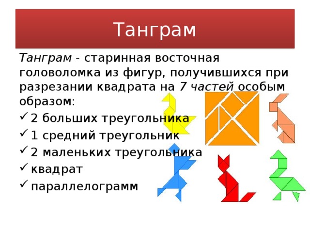 Танграм Танграм - старинная восточная головоломка из фигур, получившихся при разрезании квадрата на 7 частей особым образом: 2 больших треугольника 1 средний треугольник 2 маленьких треугольника квадрат параллелограмм 