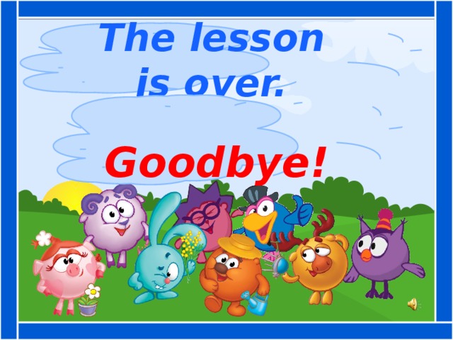 The lesson is over.  Goodbye! 