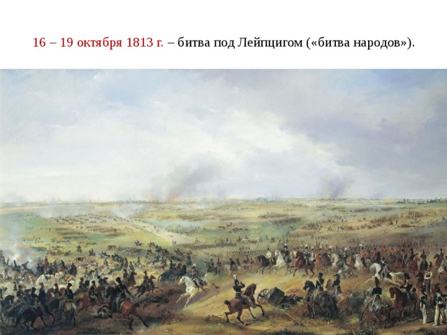 16 – 19 октября 1813 г. – битва под Лейпцигом («битва народов»).   