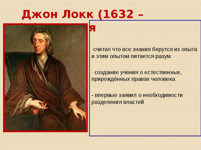  Джон Локк ( 1632 – 1704 ) - Англия   считал что все знания берутся из опыта и этим опытом питается разум   создание учения о естественных, прирождённых правах человека - впервые заявил о необходимости разделения властей 