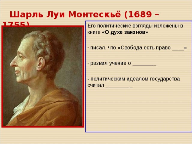  Шарль Луи Монтескьё ( 1689 – 1755 ) ________   Его политические взгляды изложены в книге «О духе законов»  писал, что «Свобода есть право ____»   развил учение о ________ - политическим идеалом государства считал _________ 