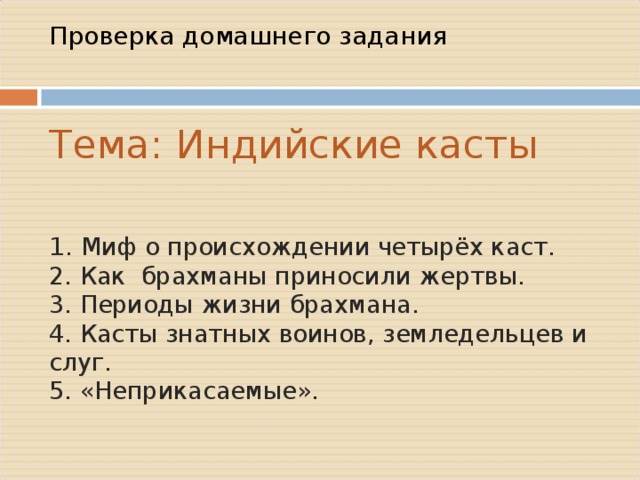 Проверка домашнего задания   Тема: Индийские касты   1. Миф о происхождении четырёх каст.  2. Как брахманы приносили жертвы.  3. Периоды жизни брахмана.  4. Касты знатных воинов, земледельцев и слуг.  5. «Неприкасаемые».   