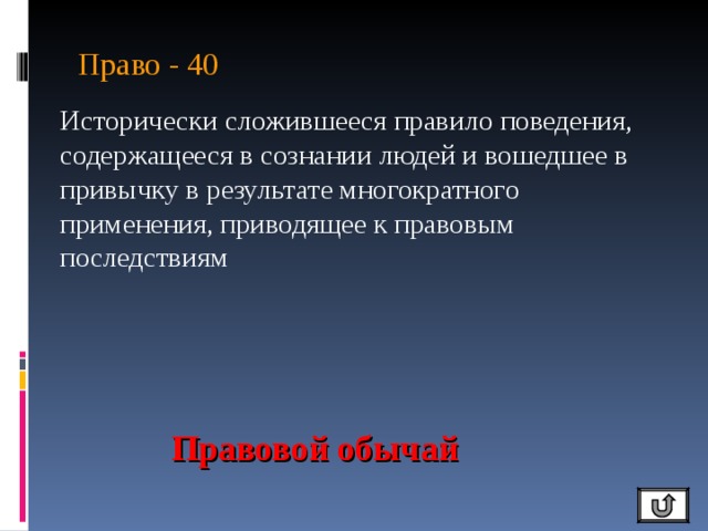 Право - 40 Исторически сложившееся правило поведения, содержащееся в сознании людей и вошедшее в привычку в результате многократного применения, приводящее к правовым последствиям Правовой обычай 