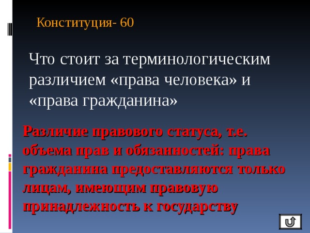 Конституция- 60   Что стоит за терминологическим различием «права человека» и «права гражданина» Различие правового статуса, т.е. объема прав и обязанностей: права гражданина предоставляются только лицам, имеющим правовую принадлежность к государству 