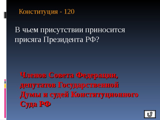 Конституция - 120   В чьем присутствии приносится присяга Президента РФ? Членов Совета Федерации, депутатов Государственной Думы и судей Конституционного Суда РФ 