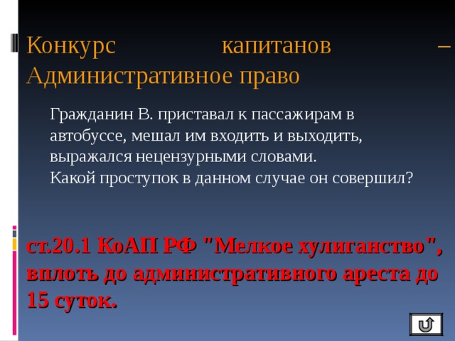 Конкурс капитанов – Административное право Гражданин В. приставал к пассажирам в автобуссе, мешал им входить и выходить, выражался нецензурными словами.  Какой проступок в данном случае он совершил?   ст.20.1 КоАП РФ 