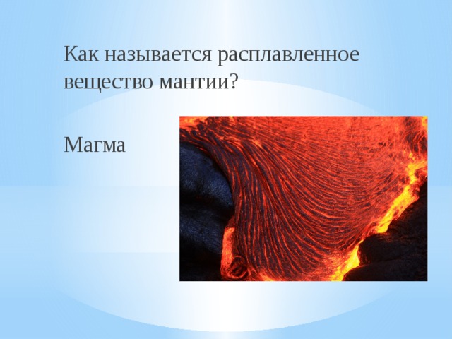Как называется расплавленное вещество мантии? Магма 