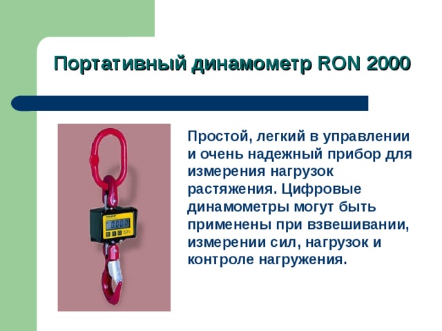  Портативный динамометр RON 2000  Простой, легкий в управлении и очень надежный прибор для измерения нагрузок растяжения. Цифровые динамометры могут быть применены при взвешивании, измерении сил, нагрузок и контроле нагружения. 
