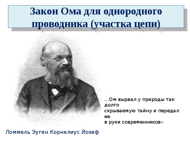 Закон Ома для однородного проводника (участка цепи) … Ом вырвал у природы так долго скрываемую тайну и передал ее в руки современников» Ломмель Эуген Корнелиус Йозеф 