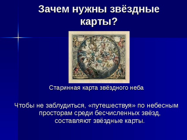 Зачем нужны звёздные карты?   Старинная карта звёздного неба Чтобы не заблудиться, «путешествуя» по небесным просторам среди бесчисленных звёзд, составляют звёздные карты. 