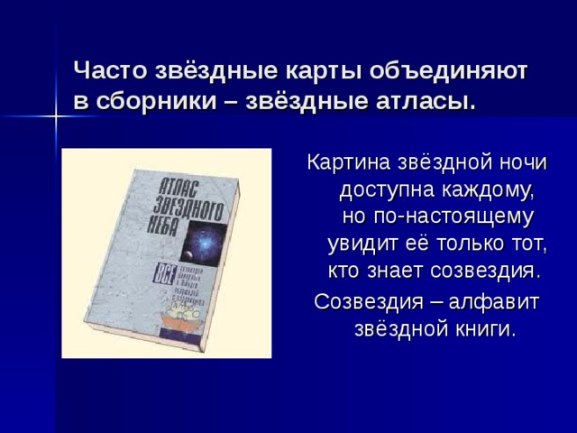  Часто звёздные карты объединяют в сборники – звёздные атласы.   Картина звёздной ночи доступна каждому, но по-настоящему увидит её только тот, кто знает созвездия. Созвездия – алфавит звёздной книги.  