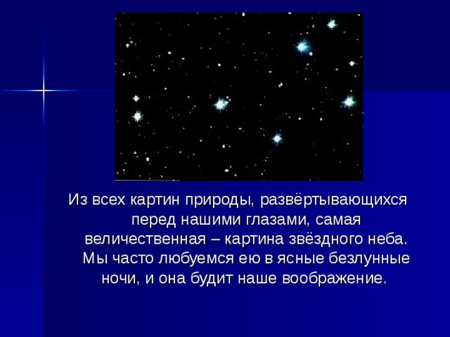 Из всех картин природы, развёртывающихся перед нашими глазами, самая величественная – картина звёздного неба. Мы часто любуемся ею в ясные безлунные ночи, и она будит наше воображение. 