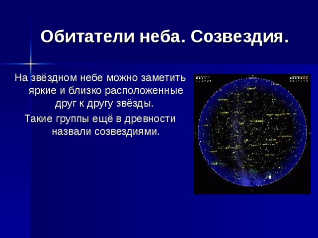 Обитатели неба. Созвездия . На звёздном небе можно заметить яркие и близко расположенные друг к другу звёзды. Такие группы ещё в древности назвали созвездиями. 