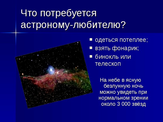 Что потребуется астроному-любителю? одеться потеплее; взять фонарик; бинокль или телескоп  На небе в ясную безлунную ночь можно  увидеть при нормальном зрении около 3 000 звёзд 