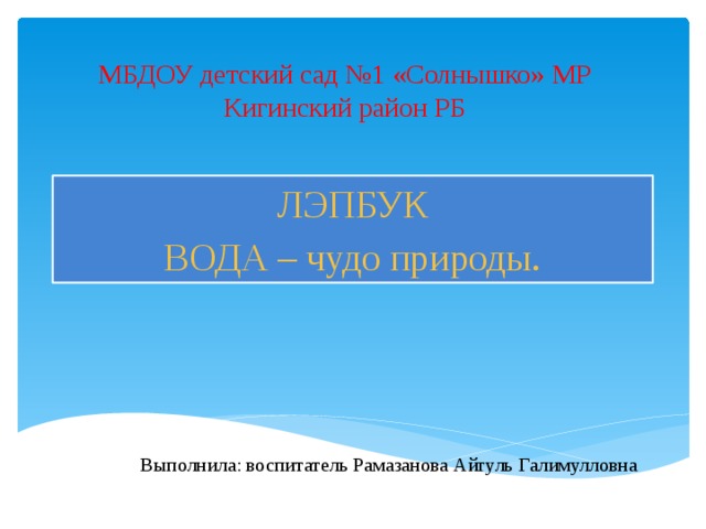 МБДОУ детский сад №1 «Солнышко» МР Кигинский район РБ ЛЭПБУК ВОДА – чудо природы. Выполнила: воспитатель Рамазанова Айгуль Галимулловна 