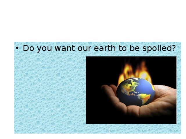 Do you want our earth to be spoiled? 