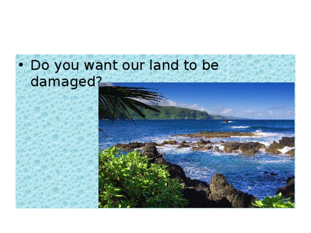 Do you want our land to be damaged? 