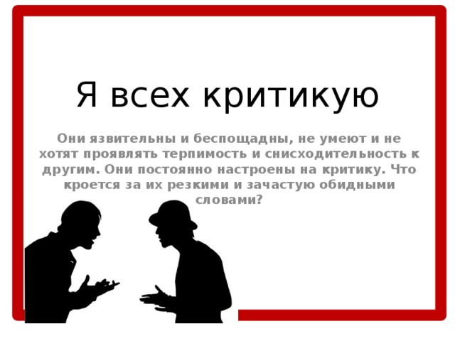 Я всех критикую   Они язвительны и беспощадны, не умеют и не хотят проявлять терпимость и снисходительность к другим. Они постоянно настроены на критику. Что кроется за их резкими и зачастую обидными словами? 
