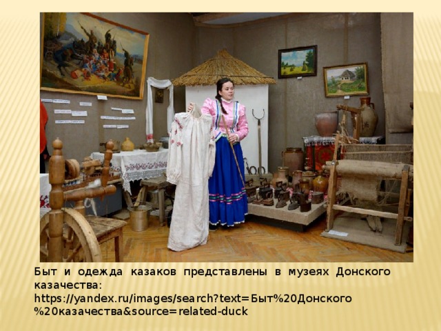 Быт и одежда казаков представлены в музеях Донского казачества: https://yandex.ru/images/search?text=Быт%20Донского%20казачества&source=related-duck 