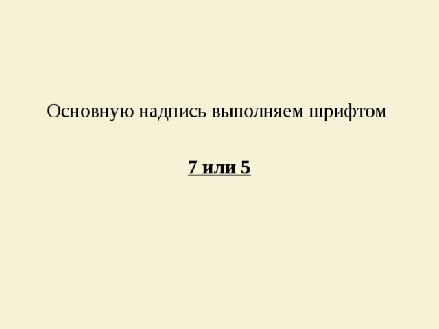 Основную надпись выполняем шрифтом 7 или 5 