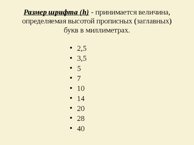 Размер шрифта  ( h ) - принимается величина, определяемая высотой прописных (заглавных) букв в миллиметрах.   2,5 3,5 5 7 10 14 20 28 40  