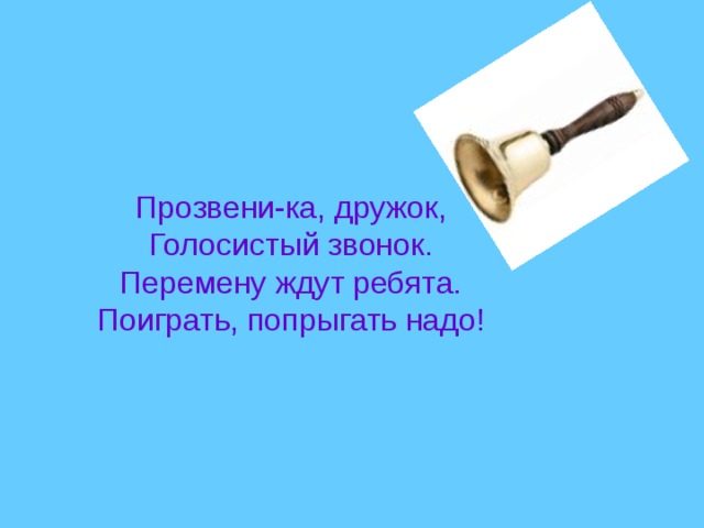Прозвени-ка, дружок, Голосистый звонок. Перемену ждут ребята. Поиграть, попрыгать надо! 