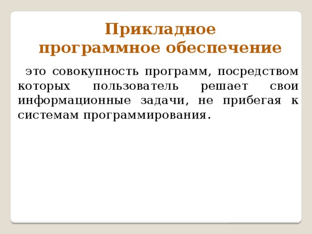 Прикладное программное обеспечение это совокупность программ, посредством которых пользователь решает свои информационные задачи, не прибегая к системам программирования. Они - умов творение,  Везде найдут применение:  Рисуют, переводят,  Считывают, выводят,  Графики чертят, создают диаграммы  Универсальные прикладные ...  