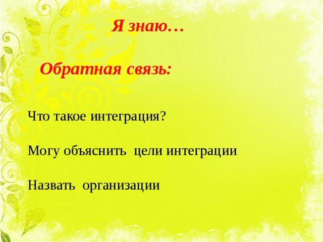  Я знаю…  Обратная связь:     Что такое интеграция? Могу объяснить цели интеграции Назвать организации 